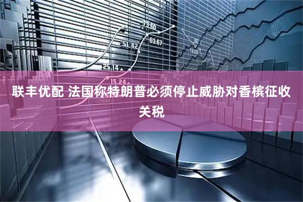 联丰优配 法国称特朗普必须停止威胁对香槟征收关税