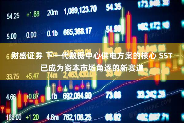 财盛证券 下一代数据中心供电方案的核心 SST已成为资本市场角逐的新赛道