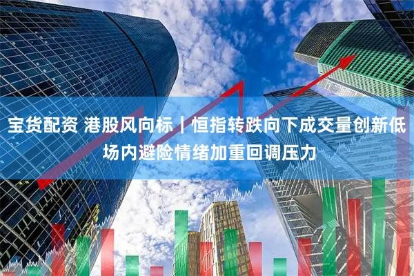 宝货配资 港股风向标｜恒指转跌向下成交量创新低 场内避险情绪加重回调压力