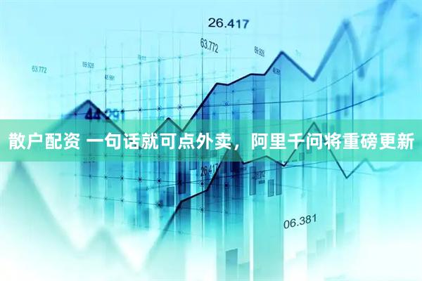 散户配资 一句话就可点外卖，阿里千问将重磅更新