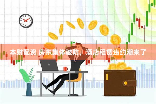 本财配资 房东集体破防，酒店租赁违约潮来了
