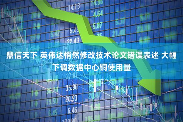 鼎信天下 英伟达悄然修改技术论文错误表述 大幅下调数据中心铜使用量