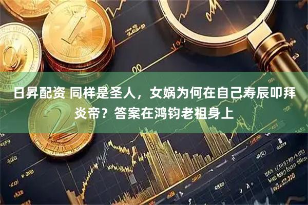 日昇配资 同样是圣人，女娲为何在自己寿辰叩拜炎帝？答案在鸿钧老祖身上