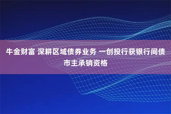 牛金财富 深耕区域债券业务 一创投行获银行间债市主承销资格