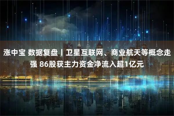涨中宝 数据复盘丨卫星互联网、商业航天等概念走强 86股获主力资金净流入超1亿元