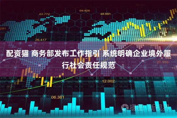 配资猫 商务部发布工作指引 系统明确企业境外履行社会责任规范