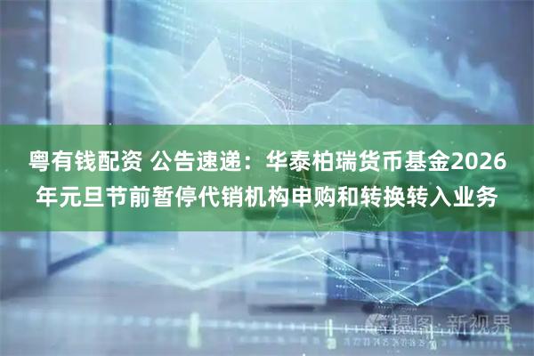 粤有钱配资 公告速递：华泰柏瑞货币基金2026年元旦节前暂停代销机构申购和转换转入业务