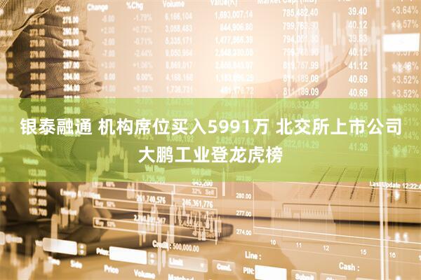 银泰融通 机构席位买入5991万 北交所上市公司大鹏工业登龙虎榜