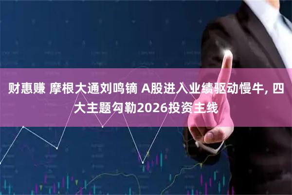 财惠赚 摩根大通刘鸣镝 A股进入业绩驱动慢牛, 四大主题勾勒2026投资主线