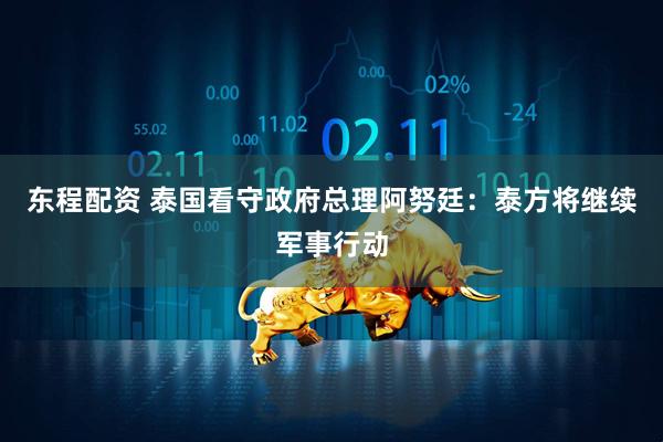 东程配资 泰国看守政府总理阿努廷：泰方将继续军事行动