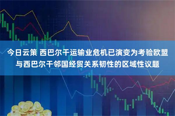今日云策 西巴尔干运输业危机已演变为考验欧盟与西巴尔干邻国经贸关系韧性的区域性议题