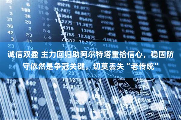 诚信双盈 主力回归助阿尔特塔重拾信心，稳固防守依然是争冠关键，切莫丢失“老传统”