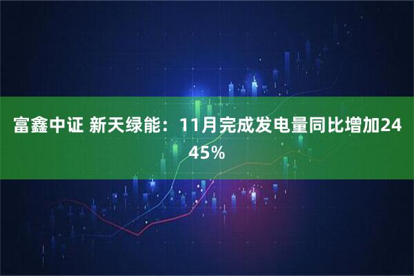 富鑫中证 新天绿能：11月完成发电量同比增加2445%