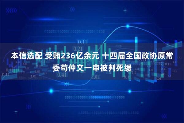 本信选配 受贿236亿余元 十四届全国政协原常委苟仲文一审被判死缓