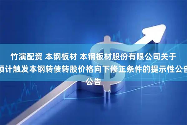 竹演配资 本钢板材 本钢板材股份有限公司关于预计触发本钢转债转股价格向下修正条件的提示性公告