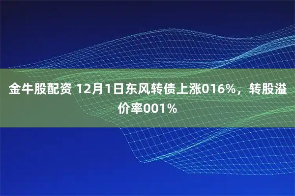 金牛股配资 12月1日东风转债上涨016%，转股溢价率001%