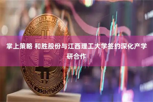 掌上策略 和胜股份与江西理工大学签约深化产学研合作