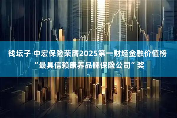 钱坛子 中宏保险荣膺2025第一财经金融价值榜 “最具信赖康养品牌保险公司”奖