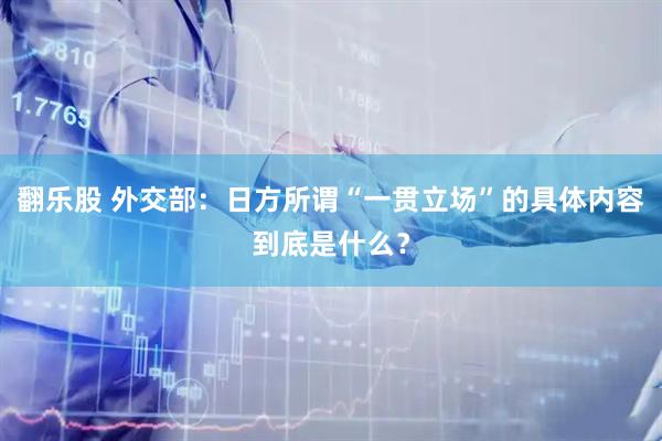 翻乐股 外交部：日方所谓“一贯立场”的具体内容到底是什么？