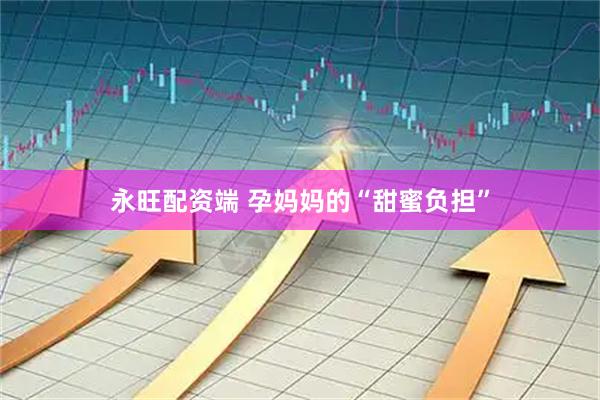 永旺配资端 孕妈妈的“甜蜜负担”