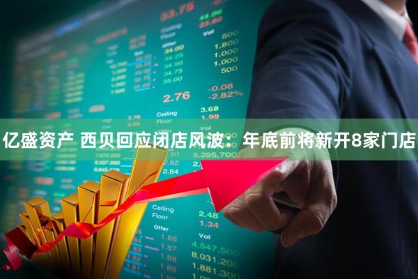 亿盛资产 西贝回应闭店风波：年底前将新开8家门店