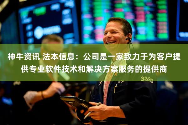 神牛资讯 法本信息：公司是一家致力于为客户提供专业软件技术和解决方案服务的提供商