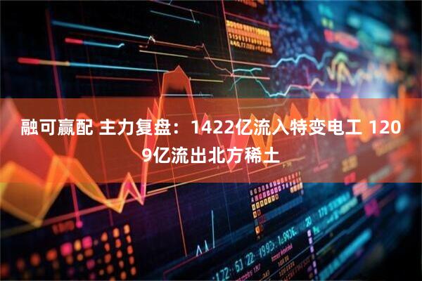 融可赢配 主力复盘：1422亿流入特变电工 1209亿流出北方稀土