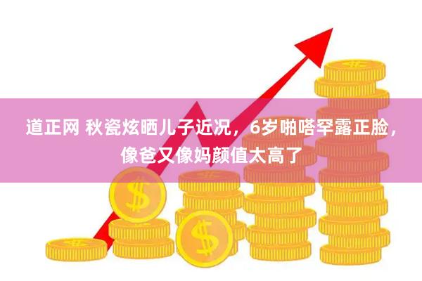 道正网 秋瓷炫晒儿子近况，6岁啪嗒罕露正脸，像爸又像妈颜值太高了