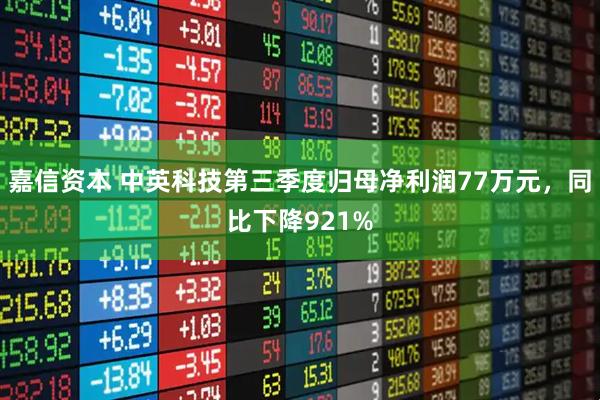 嘉信资本 中英科技第三季度归母净利润77万元，同比下降921%