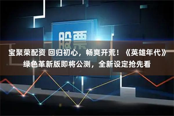 宝聚荣配资 回归初心，畅爽开荒！《英雄年代》绿色革新版即将公测，全新设定抢先看