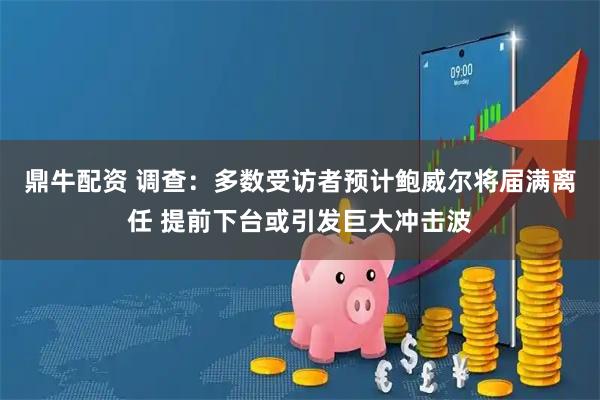 鼎牛配资 调查：多数受访者预计鲍威尔将届满离任 提前下台或引发巨大冲击波