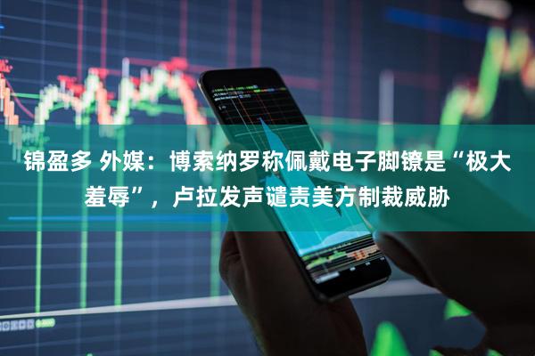 锦盈多 外媒：博索纳罗称佩戴电子脚镣是“极大羞辱”，卢拉发声谴责美方制裁威胁
