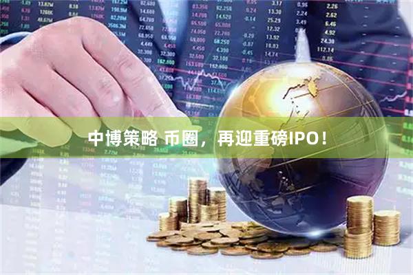 中博策略 币圈，再迎重磅IPO！