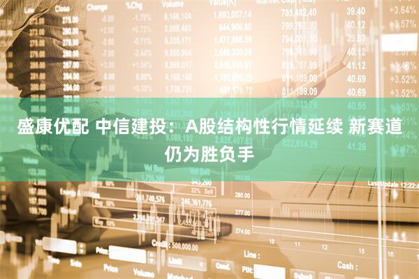 盛康优配 中信建投：A股结构性行情延续 新赛道仍为胜负手
