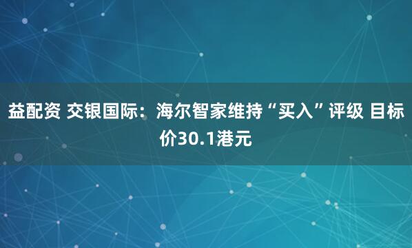 益配资 交银国际：海尔智家维持“买入”评级 目标价30.1港元