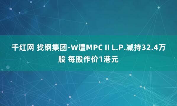 千红网 找钢集团-W遭MPC II L.P.减持32.4万股 每股作价1港元