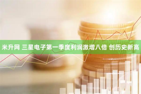 米升网 三星电子第一季度利润激增八倍 创历史新高