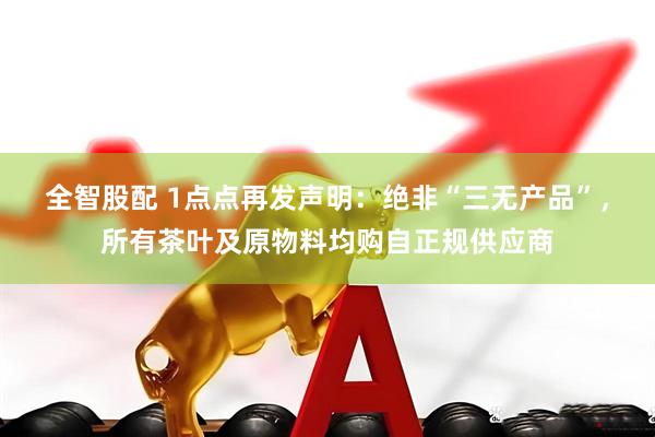 全智股配 1点点再发声明：绝非“三无产品”，所有茶叶及原物料均购自正规供应商