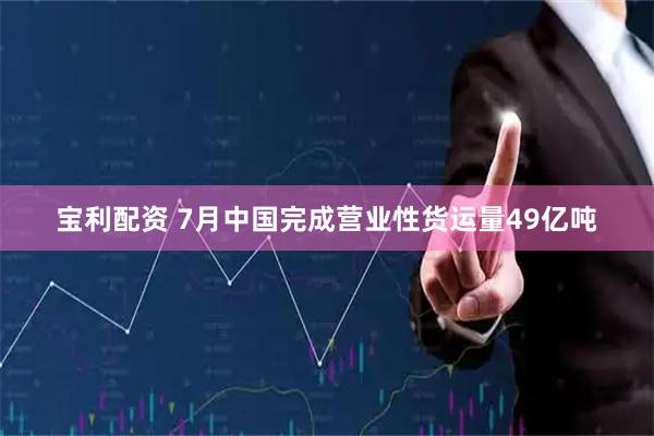 宝利配资 7月中国完成营业性货运量49亿吨