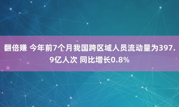 翻倍赚 今年前7个月我国跨区域人员流动量为397.9亿人次 同比增长0.8%